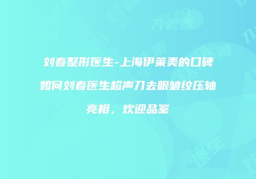 刘春整形医生-上海伊莱美的口碑如何刘春医生超声刀去眼皱纹压轴亮相，欢迎品鉴