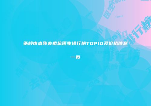 铁岭市点阵去痘坑医生排行榜TOP10及价格信息一览