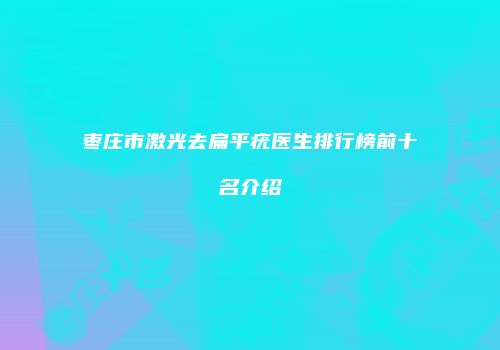 枣庄市激光去扁平疣医生排行榜前十名介绍