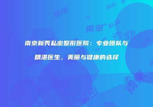 南京新秀私密整形医院：专业团队与精湛医生，美丽与健康的选择