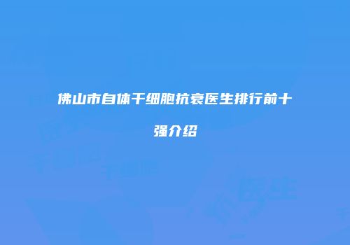 佛山市自体干细胞抗衰医生排行前十强介绍