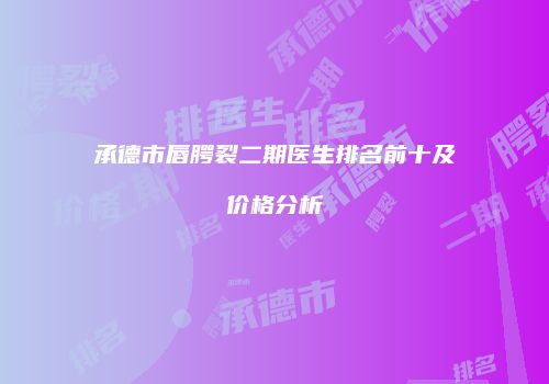 承德市唇腭裂二期医生排名前十及价格分析