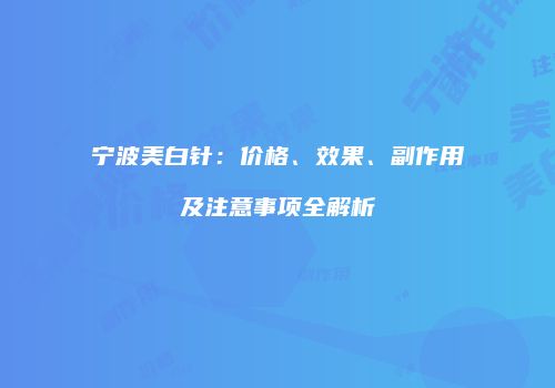 宁波美白针：价格、效果、副作用及注意事项全解析