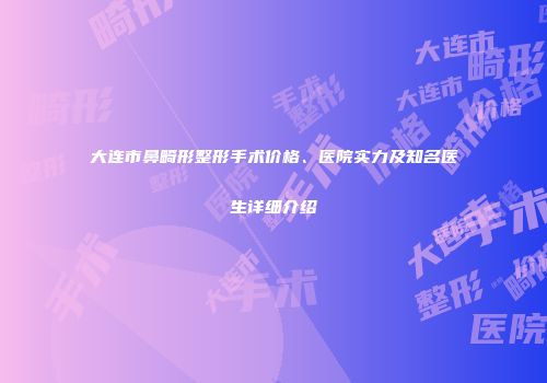 大连市鼻畸形整形手术价格、医院实力及知名医生详细介绍