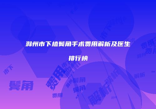滁州市下植鬓角手术费用解析及医生排行榜