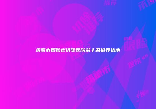 承德市眼睑痣切除医院前十名推荐指南