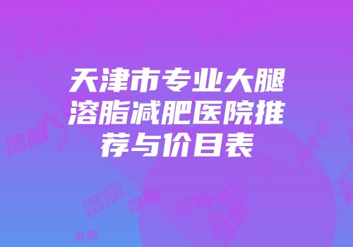 天津市专业大腿溶脂减肥医院推荐与价目表