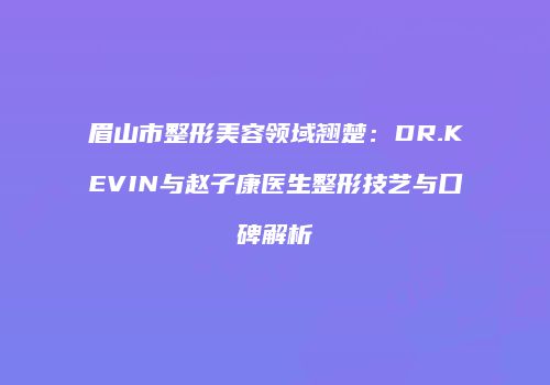 眉山市整形美容领域翘楚：DR.KEVIN与赵子康医生整形技艺与口碑解析