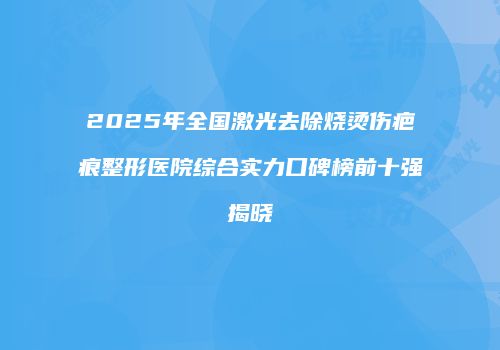 2025年全国激光去除烧烫伤疤痕整形医院综合实力口碑榜前十强揭晓