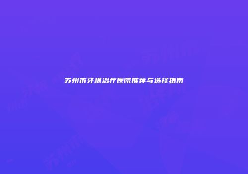 苏州市牙根治疗医院推荐与选择指南