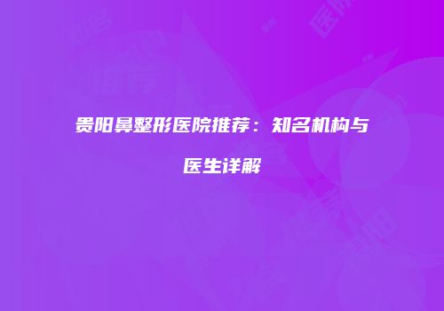 贵阳鼻整形医院推荐：知名机构与医生详解