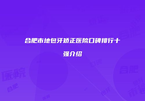 合肥市地包牙矫正医院口碑排行十强介绍