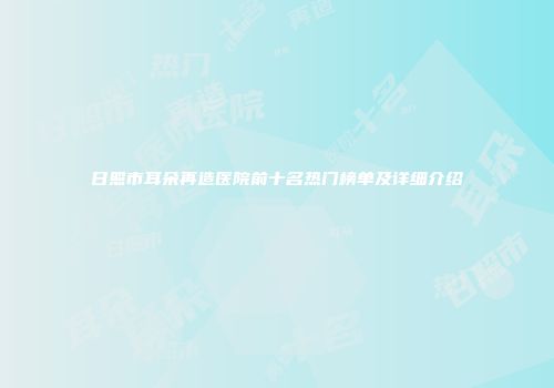 日照市耳朵再造医院前十名热门榜单及详细介绍