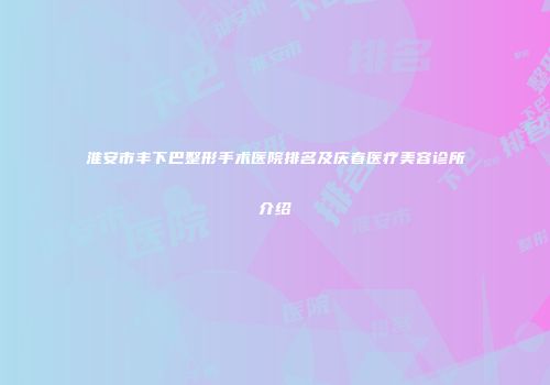 淮安市丰下巴整形手术医院排名及庆春医疗美容诊所介绍