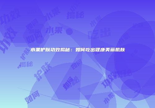 水果护肤功效揭秘：如何吃出健康美丽肌肤