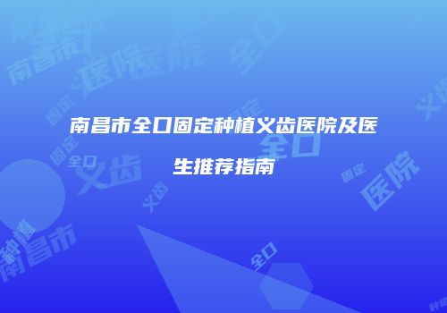 南昌市全口固定种植义齿医院及医生推荐指南