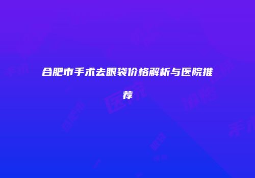 合肥市手术去眼袋价格解析与医院推荐