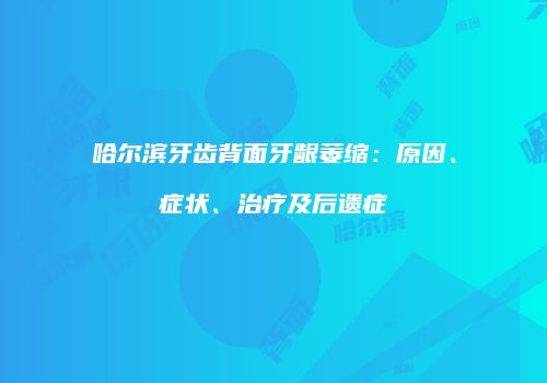 哈尔滨牙齿背面牙龈萎缩：原因、症状、治疗及后遗症