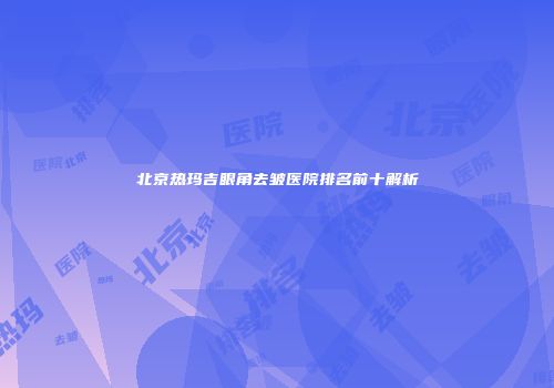 北京热玛吉眼角去皱医院排名前十解析