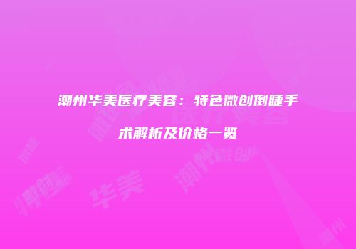 潮州华美医疗美容：特色微创倒睫手术解析及价格一览