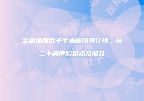全国抽脂肚子手术医院排行榜：前二十名医院盘点及简介