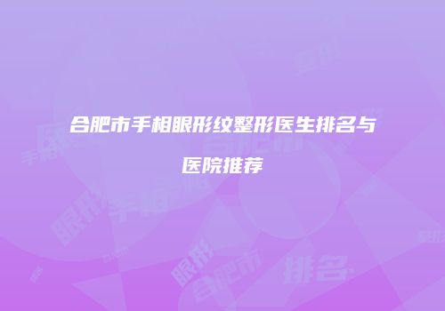 合肥市手相眼形纹整形医生排名与医院推荐