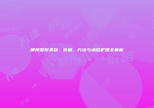 柳州整形美容：价格、方法与术后护理全解析