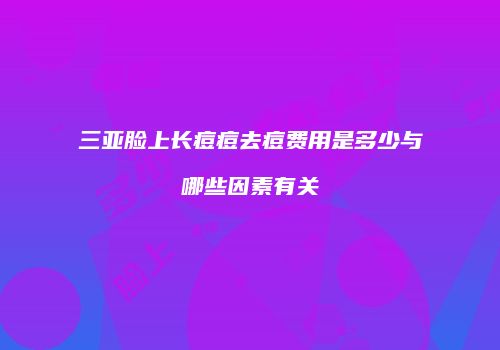 三亚脸上长痘痘去痘费用是多少与哪些因素有关