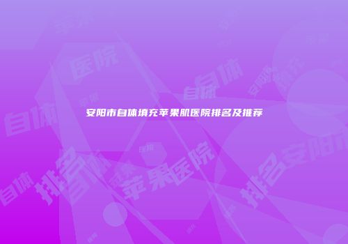 安阳市自体填充苹果肌医院排名及推荐