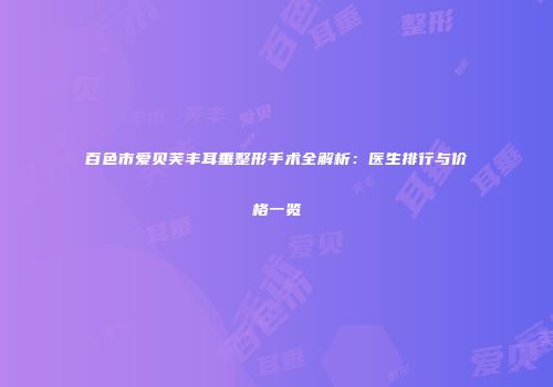 百色市爱贝芙丰耳垂整形手术全解析：医生排行与价格一览