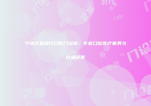 宁波艺星时代口腔门诊部：专业口腔医疗服务与价格详览
