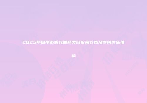 2025年锦州市激光面部美白价格行情及医院医生推荐