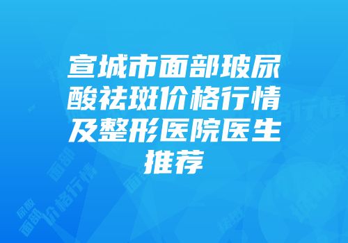 宣城市面部玻尿酸祛斑价格行情及整形医院医生推荐