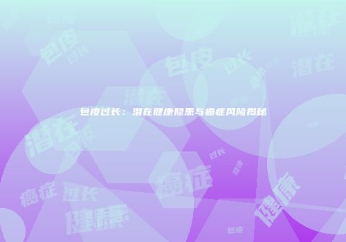包皮过长：潜在健康隐患与癌症风险揭秘