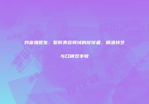 刘富增医生：整形美容领域的佼佼者，精湛技艺与口碑双丰收