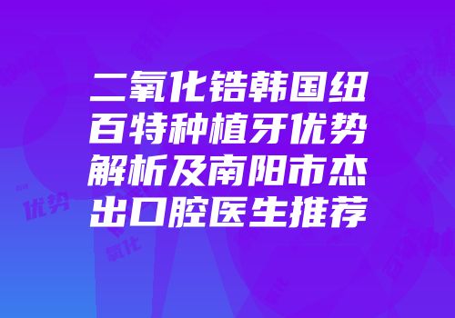 二氧化锆韩国纽百特种植牙优势解析及南阳市杰出口腔医生推荐