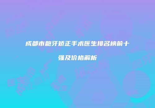 成都市龅牙矫正手术医生排名榜前十强及价格解析