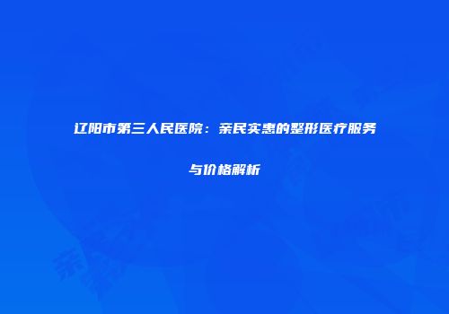 辽阳市第三人民医院：亲民实惠的整形医疗服务与价格解析