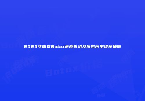 2025年南京Botox瘦腿价格及医院医生推荐指南