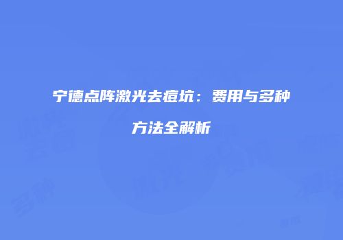 宁德点阵激光去痘坑：费用与多种方法全解析