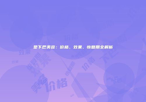 垫下巴美容：价格、效果、恢复期全解析