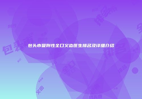 包头市吸附性全口义齿医生排名及详细介绍