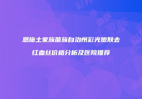 恩施土家族苗族自治州彩光嫩肤去红血丝价格分析及医院推荐