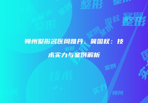朔州整形名医周雅丹、冀国权：技术实力与案例解析