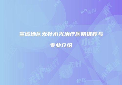 宣城地区无针水光治疗医院推荐与专业介绍