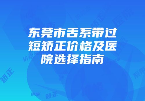 东莞市舌系带过短矫正价格及医院选择指南