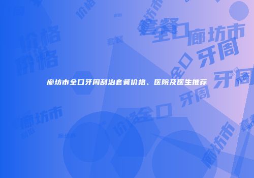 廊坊市全口牙周刮治套餐价格、医院及医生推荐