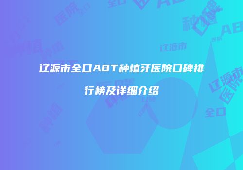 辽源市全口ABT种植牙医院口碑排行榜及详细介绍