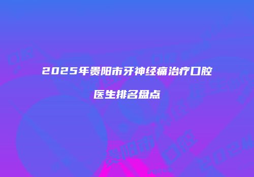 2025年贵阳市牙神经痛治疗口腔医生排名盘点