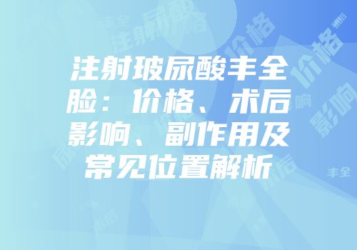 注射玻尿酸丰全脸：价格、术后影响、副作用及常见位置解析